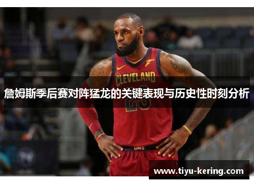 詹姆斯季后赛对阵猛龙的关键表现与历史性时刻分析