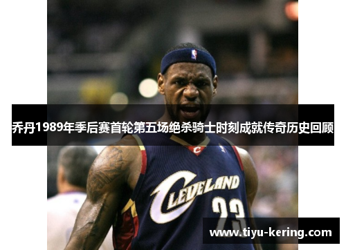 乔丹1989年季后赛首轮第五场绝杀骑士时刻成就传奇历史回顾