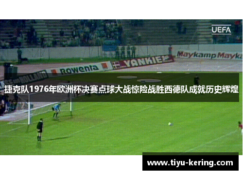 捷克队1976年欧洲杯决赛点球大战惊险战胜西德队成就历史辉煌