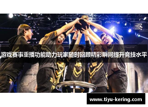 游戏赛事重播功能助力玩家随时回顾精彩瞬间提升竞技水平