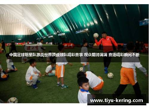 中国足球明星队激战世界顶级球队精彩赛事 观众期待满满 赛场精彩瞬间不断