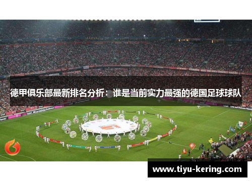 德甲俱乐部最新排名分析：谁是当前实力最强的德国足球球队