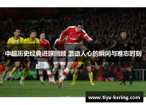 中超历史经典进球回顾 激动人心的瞬间与难忘时刻