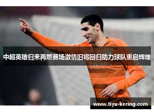 中超英雄归来再燃赛场激情旧将回归助力球队重启辉煌