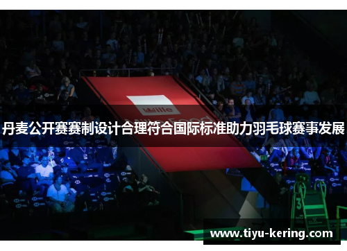 丹麦公开赛赛制设计合理符合国际标准助力羽毛球赛事发展