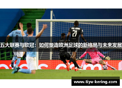 五大联赛与欧冠：如何塑造欧洲足球的新格局与未来发展