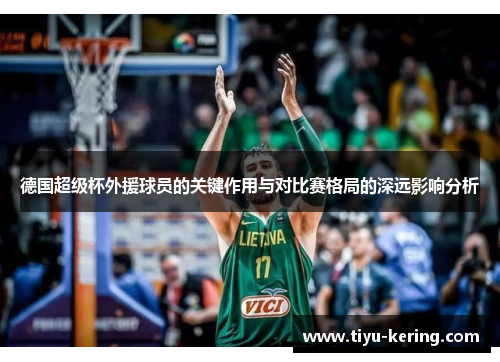 德国超级杯外援球员的关键作用与对比赛格局的深远影响分析