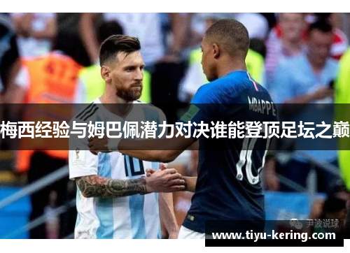梅西经验与姆巴佩潜力对决谁能登顶足坛之巅