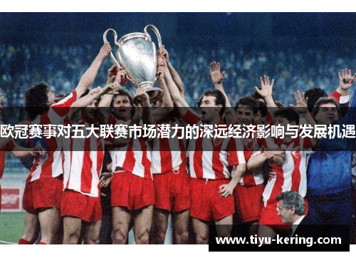 欧冠赛事对五大联赛市场潜力的深远经济影响与发展机遇