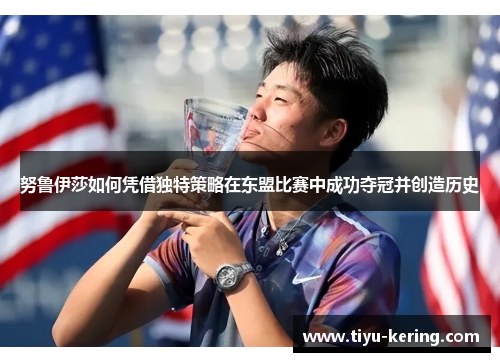 努鲁伊莎如何凭借独特策略在东盟比赛中成功夺冠并创造历史