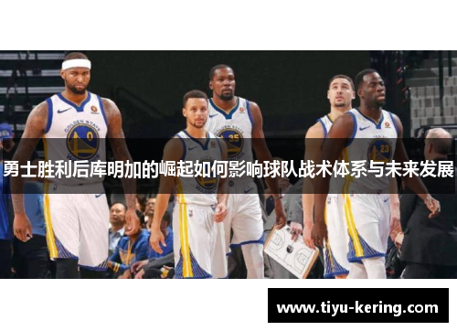 勇士胜利后库明加的崛起如何影响球队战术体系与未来发展