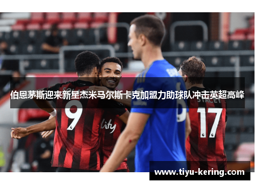 伯恩茅斯迎来新星杰米马尔斯卡克加盟力助球队冲击英超高峰