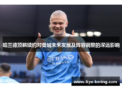 哈兰德顶薪续约对曼城未来发展及阵容调整的深远影响