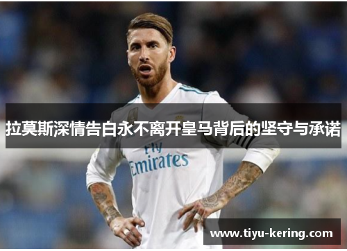 拉莫斯深情告白永不离开皇马背后的坚守与承诺