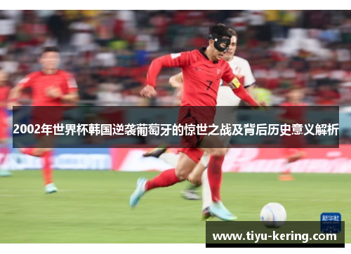 2002年世界杯韩国逆袭葡萄牙的惊世之战及背后历史意义解析