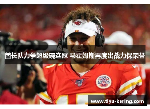 酋长队力争超级碗连冠 马霍姆斯再度出战力保荣誉
