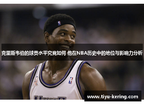 克里斯韦伯的球员水平究竟如何 他在NBA历史中的地位与影响力分析